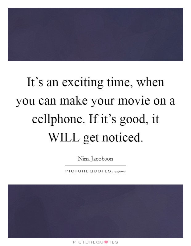 It's an exciting time, when you can make your movie on a cellphone. If it's good, it WILL get noticed Picture Quote #1