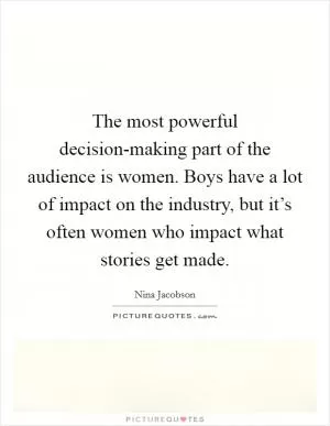 The most powerful decision-making part of the audience is women. Boys have a lot of impact on the industry, but it’s often women who impact what stories get made Picture Quote #1