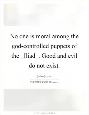 No one is moral among the god-controlled puppets of the _Iliad_. Good and evil do not exist Picture Quote #1