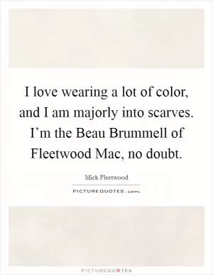 I love wearing a lot of color, and I am majorly into scarves. I’m the Beau Brummell of Fleetwood Mac, no doubt Picture Quote #1