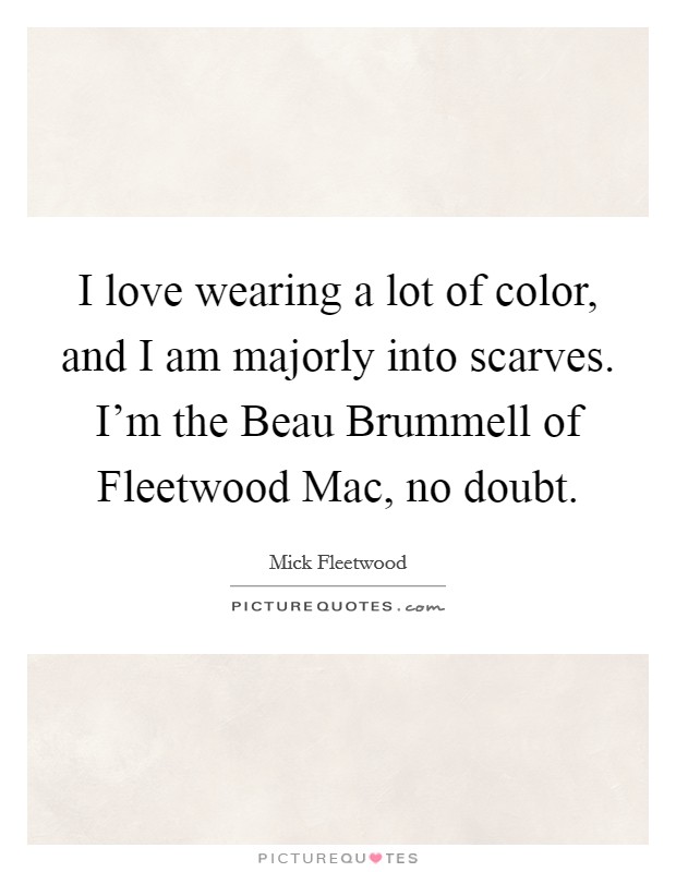 I love wearing a lot of color, and I am majorly into scarves. I'm the Beau Brummell of Fleetwood Mac, no doubt Picture Quote #1