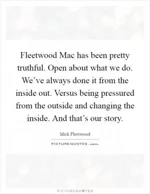 Fleetwood Mac has been pretty truthful. Open about what we do. We’ve always done it from the inside out. Versus being pressured from the outside and changing the inside. And that’s our story Picture Quote #1