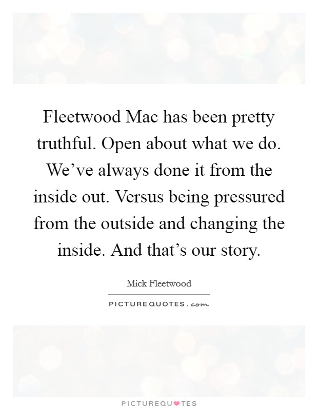 Fleetwood Mac has been pretty truthful. Open about what we do. We've always done it from the inside out. Versus being pressured from the outside and changing the inside. And that's our story Picture Quote #1
