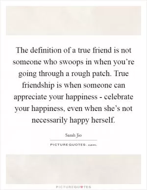 The definition of a true friend is not someone who swoops in when you’re going through a rough patch. True friendship is when someone can appreciate your happiness - celebrate your happiness, even when she’s not necessarily happy herself Picture Quote #1