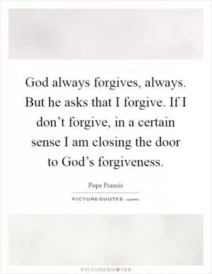 God always forgives, always. But he asks that I forgive. If I don’t forgive, in a certain sense I am closing the door to God’s forgiveness Picture Quote #1