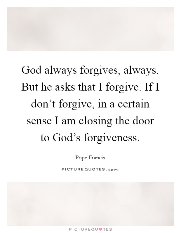 God always forgives, always. But he asks that I forgive. If I don't forgive, in a certain sense I am closing the door to God's forgiveness Picture Quote #1
