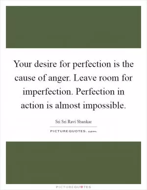 Your desire for perfection is the cause of anger. Leave room for imperfection. Perfection in action is almost impossible Picture Quote #1