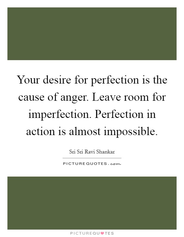 Your desire for perfection is the cause of anger. Leave room for imperfection. Perfection in action is almost impossible Picture Quote #1