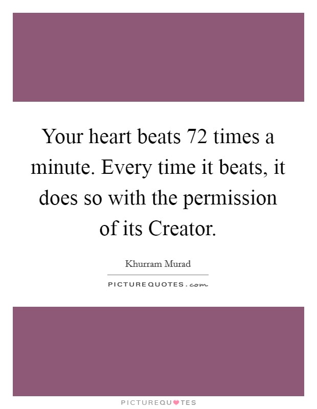 Your heart beats 72 times a minute. Every time it beats, it does so with the permission of its Creator Picture Quote #1
