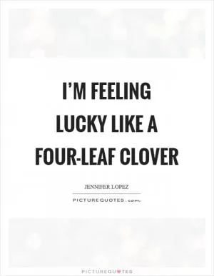 I’m feeling lucky like a four-leaf clover Picture Quote #1