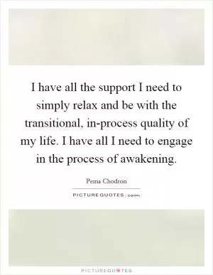 I have all the support I need to simply relax and be with the transitional, in-process quality of my life. I have all I need to engage in the process of awakening Picture Quote #1