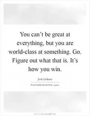You can’t be great at everything, but you are world-class at something. Go. Figure out what that is. It’s how you win Picture Quote #1