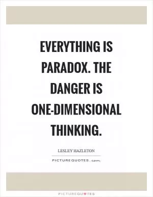 Everything is paradox. The danger is one-dimensional thinking Picture Quote #1
