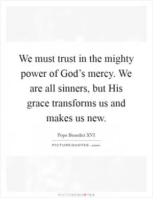 We must trust in the mighty power of God’s mercy. We are all sinners, but His grace transforms us and makes us new Picture Quote #1