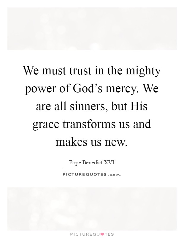 We must trust in the mighty power of God's mercy. We are all sinners, but His grace transforms us and makes us new Picture Quote #1