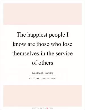 The happiest people I know are those who lose themselves in the service of others Picture Quote #1