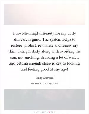I use Meaningful Beauty for my daily skincare regime. The system helps to restore, protect, revitalize and renew my skin. Using it daily along with avoiding the sun, not smoking, drinking a lot of water, and getting enough sleep is key to looking and feeling good at any age! Picture Quote #1