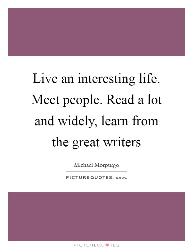 Live an interesting life. Meet people. Read a lot and widely, learn from the great writers Picture Quote #1