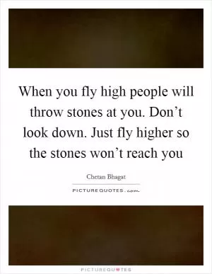 When you fly high people will throw stones at you. Don’t look down. Just fly higher so the stones won’t reach you Picture Quote #1