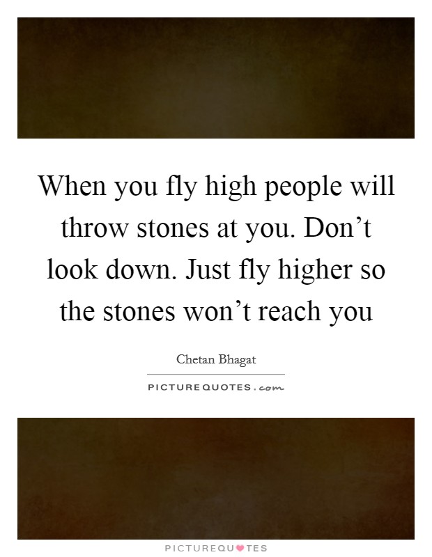 When you fly high people will throw stones at you. Don't look down. Just fly higher so the stones won't reach you Picture Quote #1