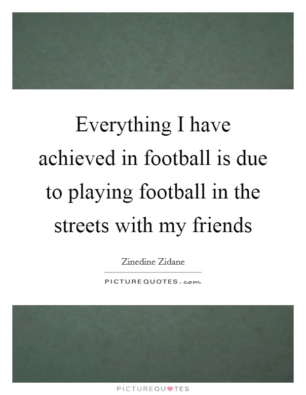 Everything I have achieved in football is due to playing football in the streets with my friends Picture Quote #1