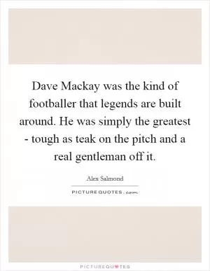 Dave Mackay was the kind of footballer that legends are built around. He was simply the greatest - tough as teak on the pitch and a real gentleman off it Picture Quote #1