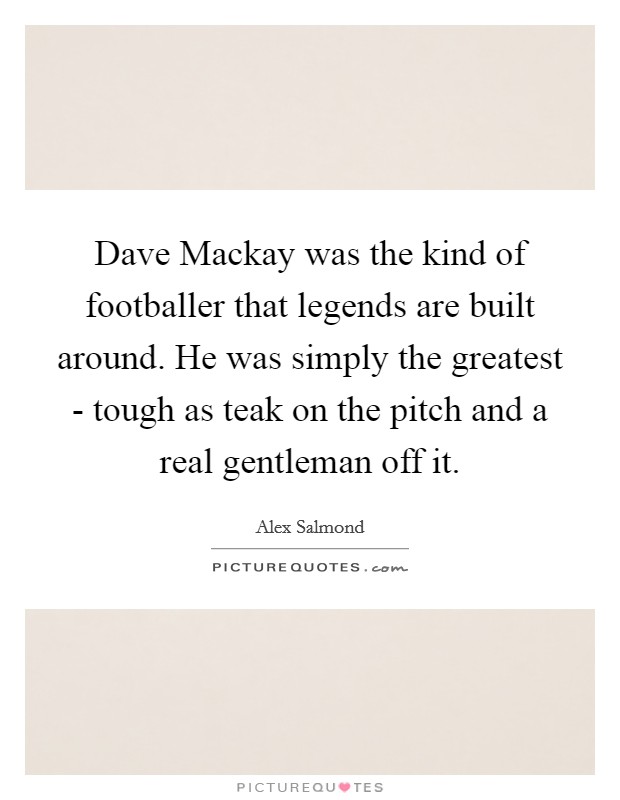 Dave Mackay was the kind of footballer that legends are built around. He was simply the greatest - tough as teak on the pitch and a real gentleman off it Picture Quote #1