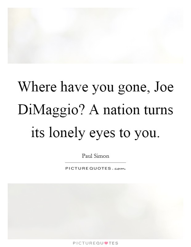 Where have you gone, Joe DiMaggio? A nation turns its lonely eyes to you Picture Quote #1