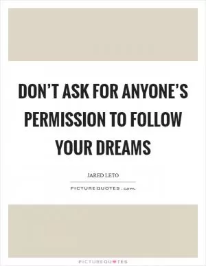 Don’t ask for anyone’s permission to follow your dreams Picture Quote #1