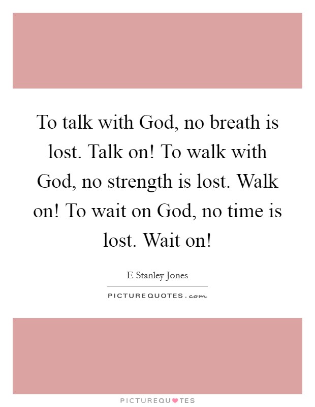 To talk with God, no breath is lost. Talk on! To walk with God, no strength is lost. Walk on! To wait on God, no time is lost. Wait on! Picture Quote #1