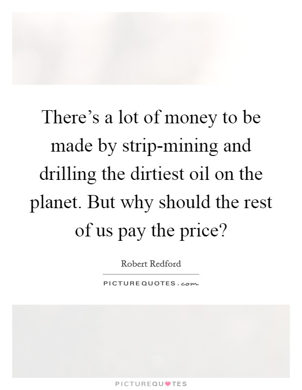 There's a lot of money to be made by strip-mining and drilling the dirtiest oil on the planet. But why should the rest of us pay the price? Picture Quote #1