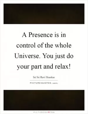 A Presence is in control of the whole Universe. You just do your part and relax! Picture Quote #1