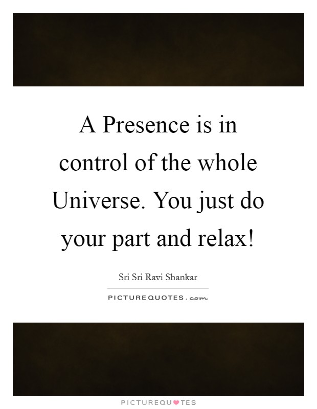 A Presence is in control of the whole Universe. You just do your part and relax! Picture Quote #1