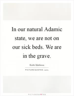 In our natural Adamic state, we are not on our sick beds. We are in the grave Picture Quote #1