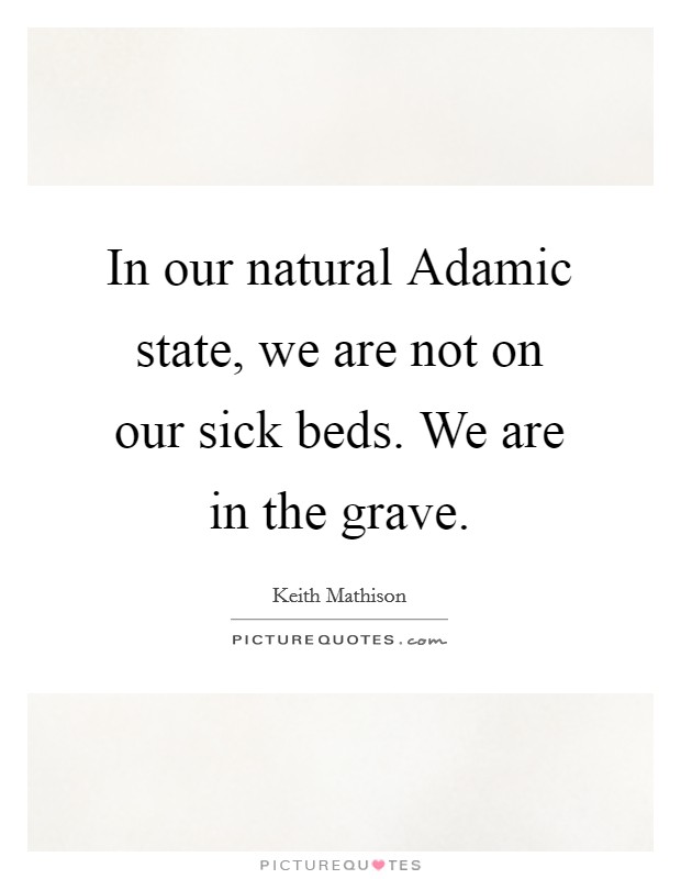 In our natural Adamic state, we are not on our sick beds. We are in the grave Picture Quote #1