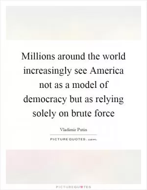 Millions around the world increasingly see America not as a model of democracy but as relying solely on brute force Picture Quote #1