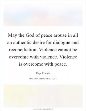 May the God of peace arouse in all an authentic desire for dialogue and reconciliation. Violence cannot be overcome with violence. Violence is overcome with peace Picture Quote #1