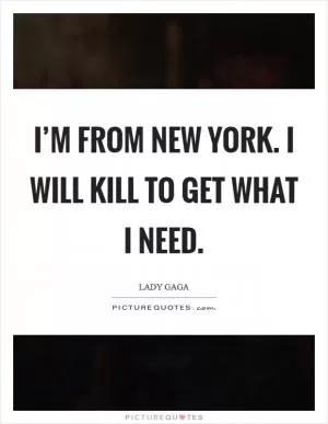 I’m from New York. I will kill to get what I need Picture Quote #1