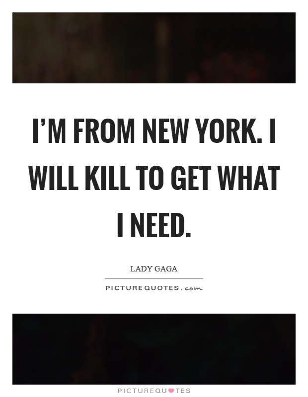 I'm from New York. I will kill to get what I need Picture Quote #1