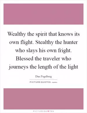 Wealthy the spirit that knows its own flight. Stealthy the hunter who slays his own fright. Blessed the traveler who journeys the length of the light Picture Quote #1