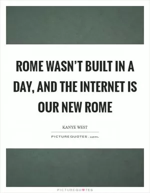 Rome wasn’t built in a day, and the internet is our new Rome Picture Quote #1