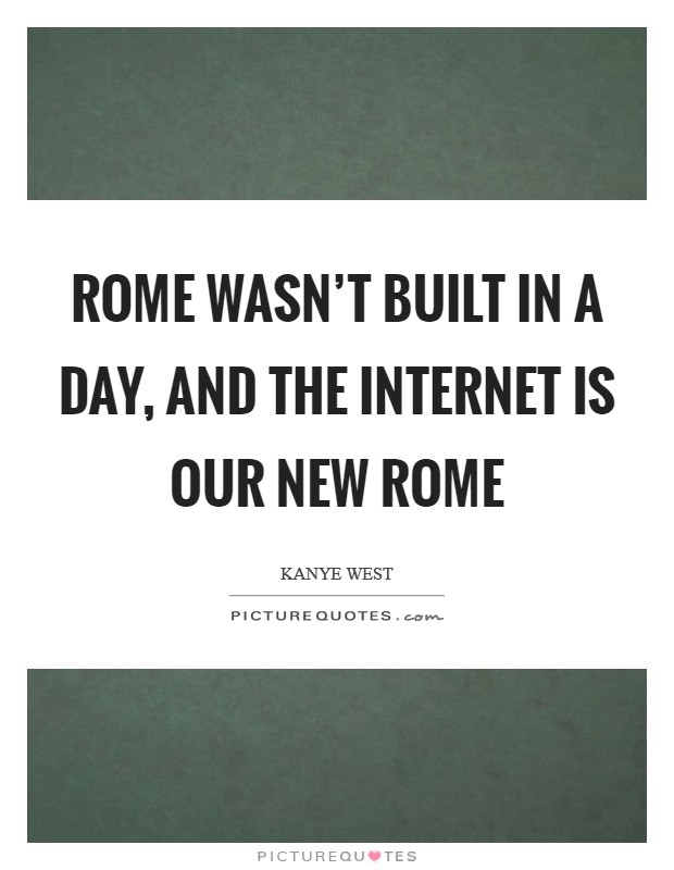 Rome wasn't built in a day, and the internet is our new Rome Picture Quote #1