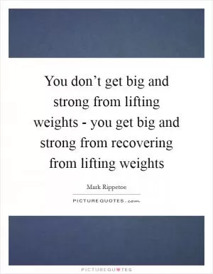 You don’t get big and strong from lifting weights - you get big and strong from recovering from lifting weights Picture Quote #1