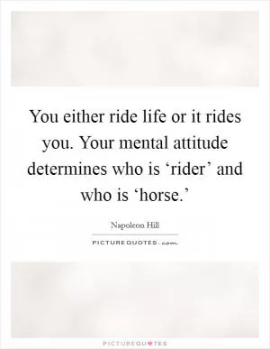 You either ride life or it rides you. Your mental attitude determines who is ‘rider’ and who is ‘horse.’ Picture Quote #1