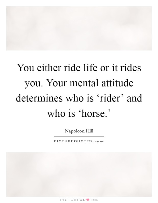 You either ride life or it rides you. Your mental attitude determines who is ‘rider' and who is ‘horse.' Picture Quote #1