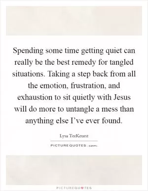 Spending some time getting quiet can really be the best remedy for tangled situations. Taking a step back from all the emotion, frustration, and exhaustion to sit quietly with Jesus will do more to untangle a mess than anything else I’ve ever found Picture Quote #1