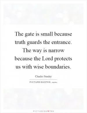The gate is small because truth guards the entrance. The way is narrow because the Lord protects us with wise boundaries Picture Quote #1