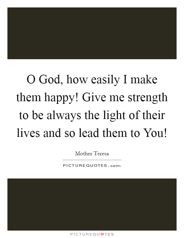O God, how easily I make them happy! Give me strength to be always the light of their lives and so lead them to You! Picture Quote #1