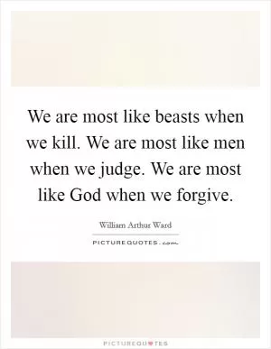 We are most like beasts when we kill. We are most like men when we judge. We are most like God when we forgive Picture Quote #1