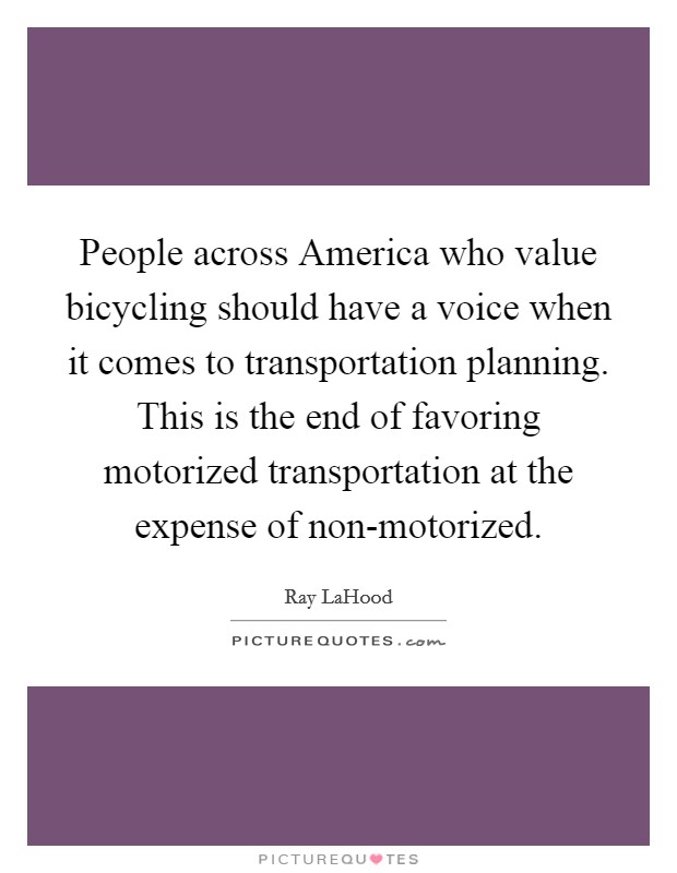 People across America who value bicycling should have a voice when it comes to transportation planning. This is the end of favoring motorized transportation at the expense of non-motorized Picture Quote #1
